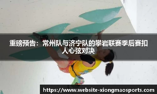 重磅预告：常州队与济宁队的攀岩联赛季后赛扣人心弦对决